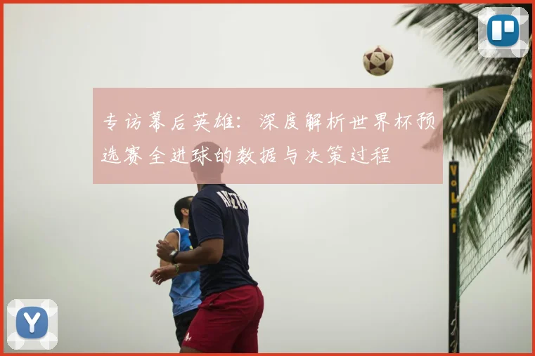 专访幕后英雄:深度解析世界杯预选赛全进球的数据与决策过程