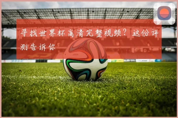 寻找世界杯高清完整视频？这份评测告诉你