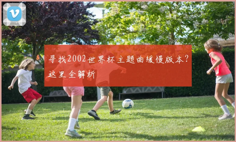 寻找2002世界杯主题曲缓慢版本?这里全解析