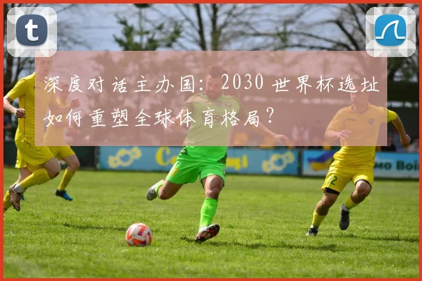 深度对话主办国：2030 世界杯选址如何重塑全球体育格局？