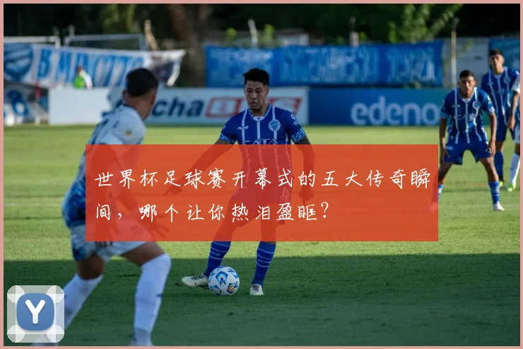 世界杯足球赛开幕式的五大传奇瞬间,哪个让你热泪盈眶?