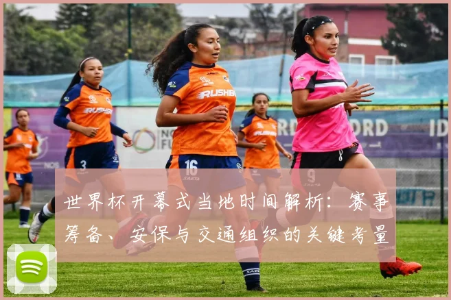 世界杯开幕式当地时间解析:赛事筹备、安保与交通组织的关键考量