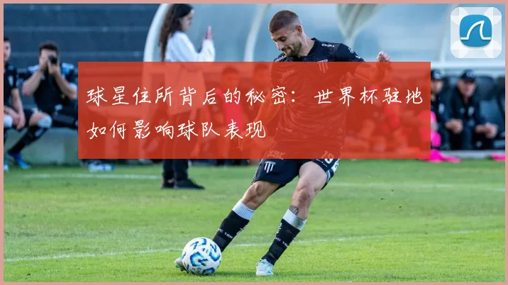 球星住所背后的秘密:世界杯驻地如何影响球队表现