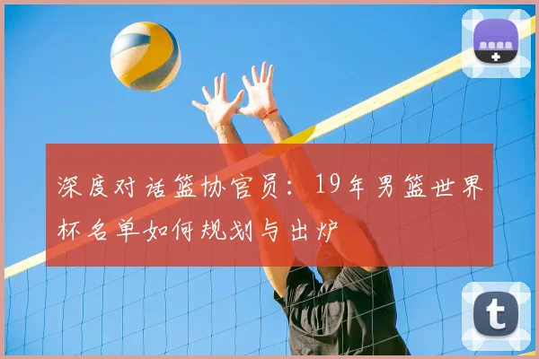 深度对话篮协官员：19年男篮世界杯名单如何规划与出炉