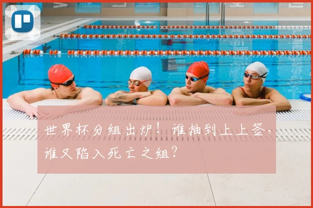 世界杯分组出炉!谁抽到上上签,谁又陷入死亡之组?