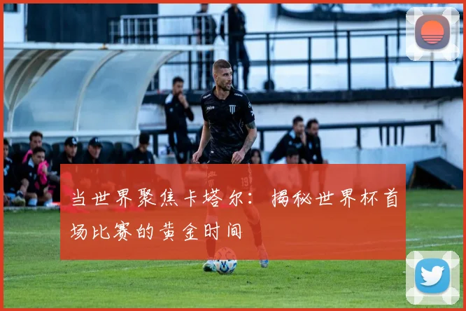 当世界聚焦卡塔尔:揭秘世界杯首场比赛的黄金时间
