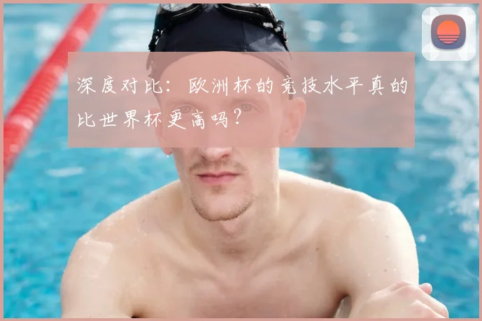 深度对比：欧洲杯的竞技水平真的比世界杯更高吗？