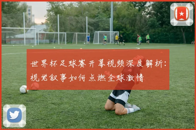 世界杯足球赛开幕视频深度解析:视觉叙事如何点燃全球激情