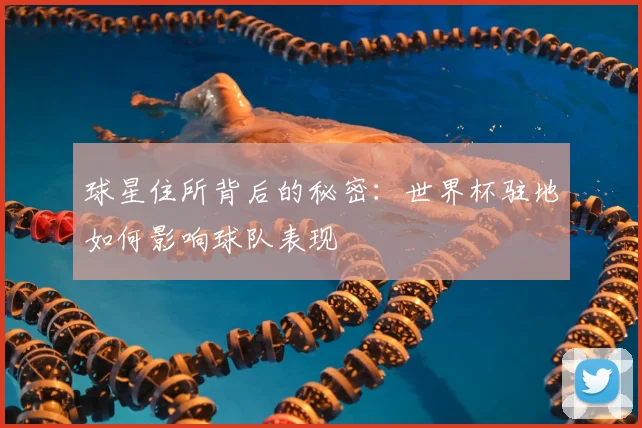 球星住所背后的秘密:世界杯驻地如何影响球队表现