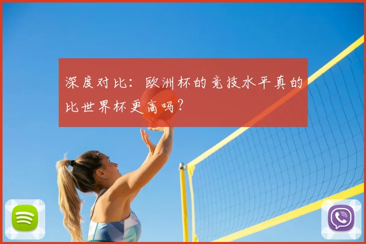 深度对比：欧洲杯的竞技水平真的比世界杯更高吗？