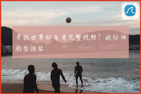 寻找世界杯高清完整视频？这份评测告诉你