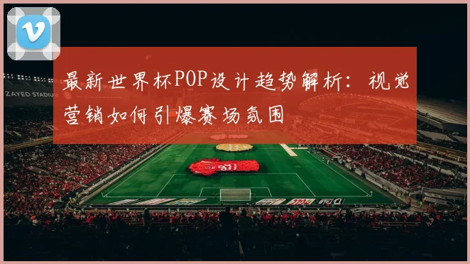 最新世界杯POP设计趋势解析:视觉营销如何引爆赛场氛围
