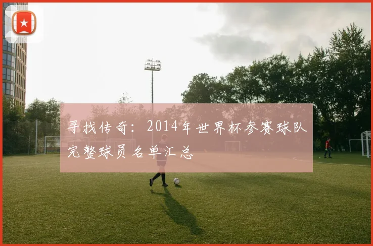 寻找传奇：2014年世界杯参赛球队完整球员名单汇总