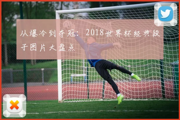 从爆冷到夺冠:2018世界杯经典段子图片大盘点