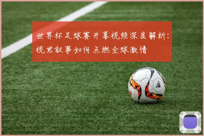 世界杯足球赛开幕视频深度解析:视觉叙事如何点燃全球激情