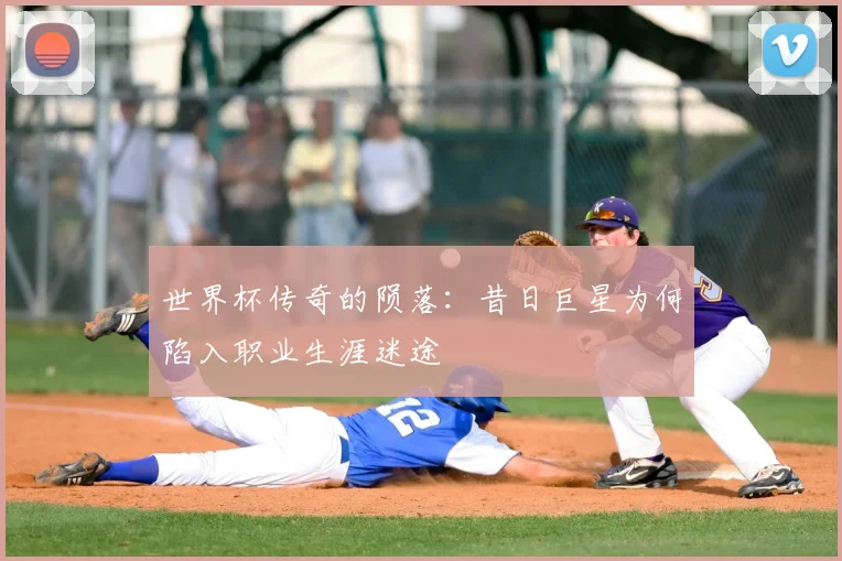 世界杯传奇的陨落：昔日巨星为何陷入职业生涯迷途