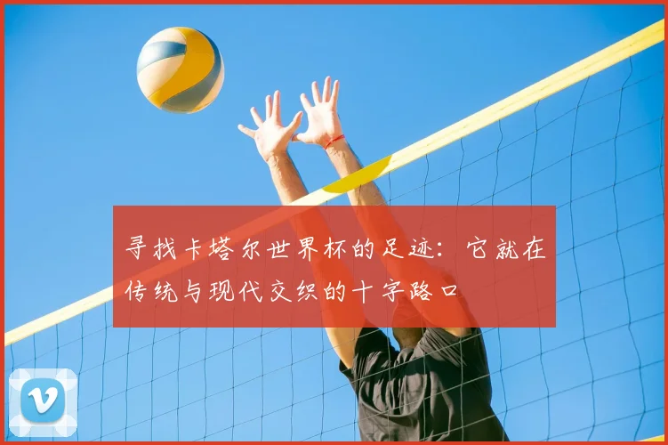 寻找卡塔尔世界杯的足迹：它就在传统与现代交织的十字路口