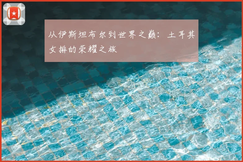 从伊斯坦布尔到世界之巅：土耳其女排的荣耀之旅