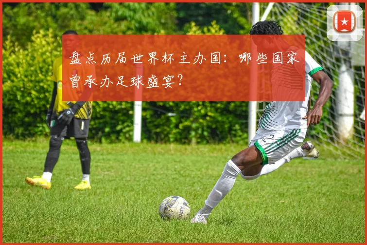 盘点历届世界杯主办国:哪些国家曾承办足球盛宴?