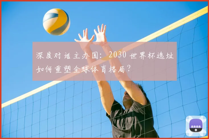 深度对话主办国：2030 世界杯选址如何重塑全球体育格局？
