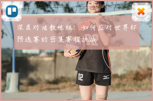 深度对话教练组：如何应对世界杯预选赛的密集赛程挑战