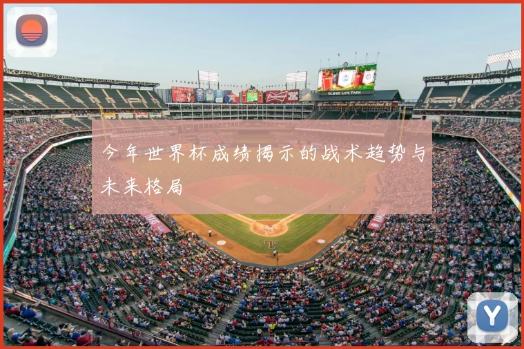 今年世界杯成绩揭示的战术趋势与未来格局