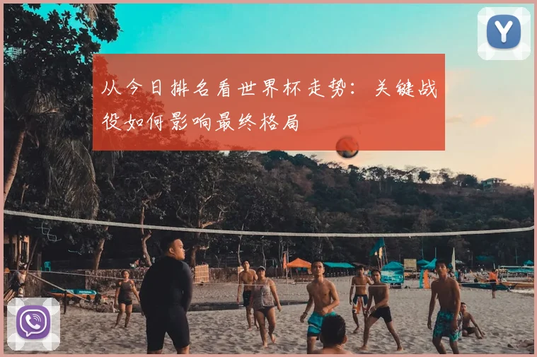 从今日排名看世界杯走势：关键战役如何影响最终格局