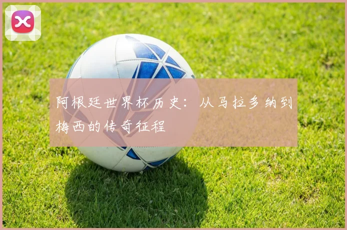 阿根廷世界杯历史：从马拉多纳到梅西的传奇征程