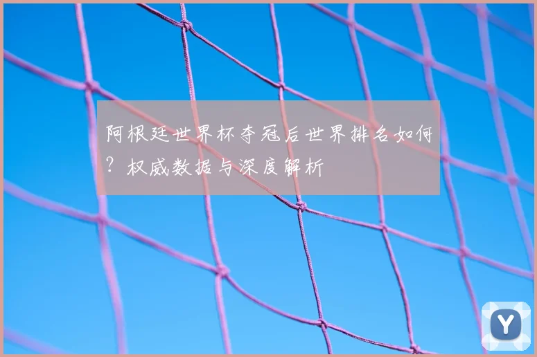 阿根廷世界杯夺冠后世界排名如何？权威数据与深度解析