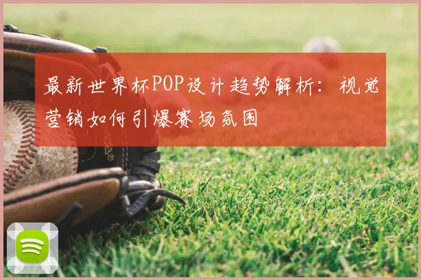 最新世界杯POP设计趋势解析:视觉营销如何引爆赛场氛围