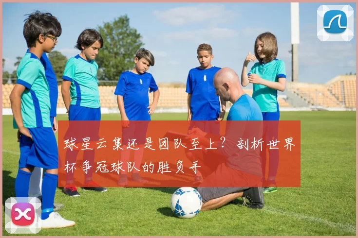 球星云集还是团队至上?剖析世界杯争冠球队的胜负手