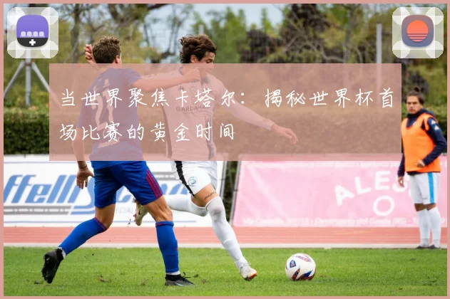 当世界聚焦卡塔尔:揭秘世界杯首场比赛的黄金时间