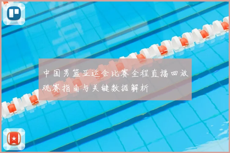 中国男篮亚运会比赛全程直播回放观赛指南与关键数据解析