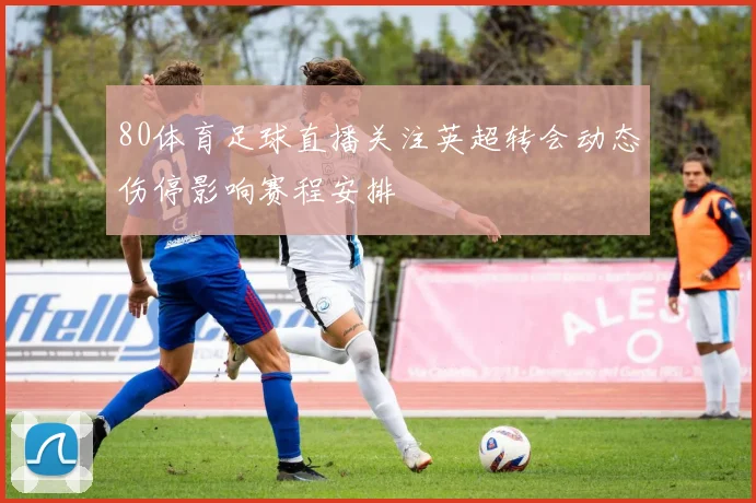 80体育足球直播关注英超转会动态伤停影响赛程安排