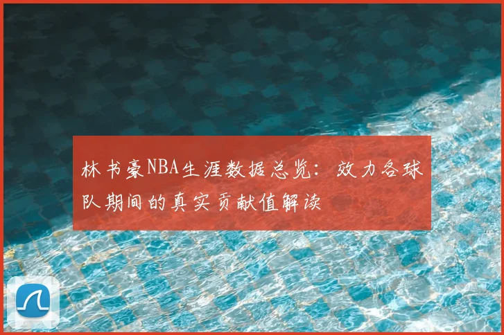林书豪NBA生涯数据总览：效力各球队期间的真实贡献值解读