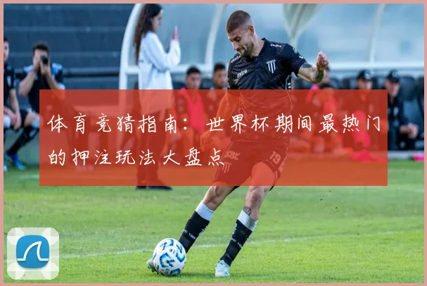体育竞猜指南：世界杯期间最热门的押注玩法大盘点