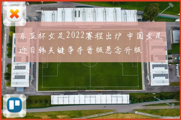 东亚杯女足2022赛程出炉 中国女足迎日韩关键争夺晋级悬念升级