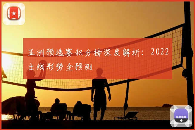 亚洲预选赛积分榜深度解析:2022出线形势全预测