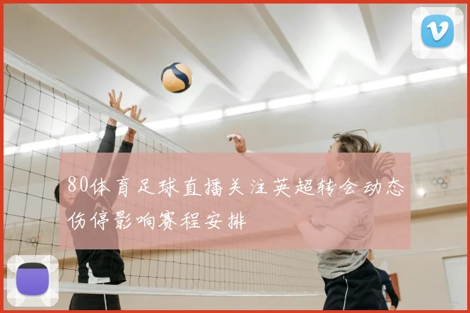 80体育足球直播关注英超转会动态伤停影响赛程安排