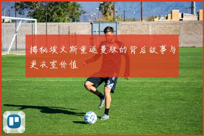 揭秘埃文斯重返曼联的背后故事与更衣室价值