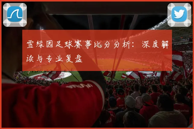 雪绿园足球赛事比分分析:深度解读与专业复盘