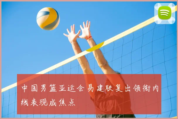 中国男篮亚运会易建联复出领衔内线表现成焦点