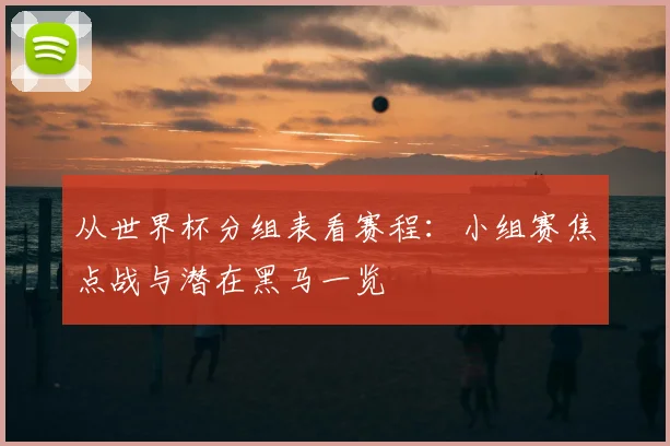 从世界杯分组表看赛程：小组赛焦点战与潜在黑马一览