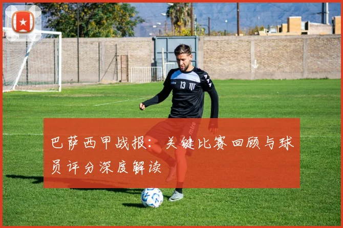 巴萨西甲战报：关键比赛回顾与球员评分深度解读