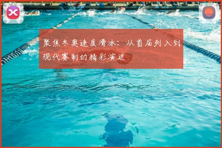 聚焦冬奥速度滑冰：从首届列入到现代赛制的精彩演进