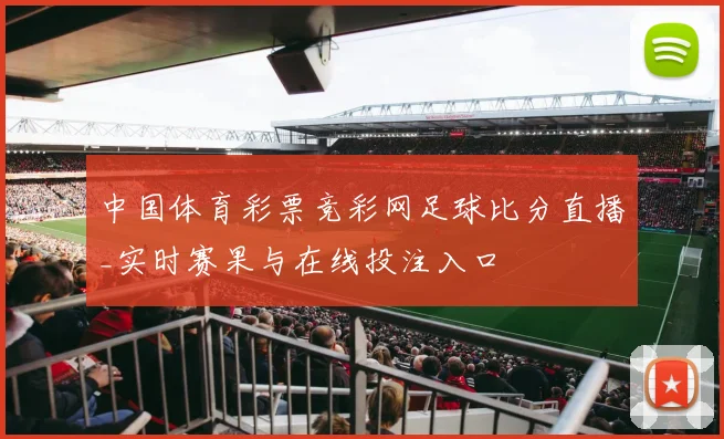 中国体育彩票竞彩网足球比分直播_实时赛果与在线投注入口