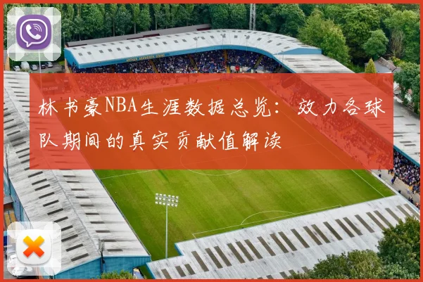 林书豪NBA生涯数据总览：效力各球队期间的真实贡献值解读