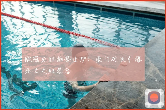 欧冠分组抽签出炉：豪门对决引爆死亡之组悬念