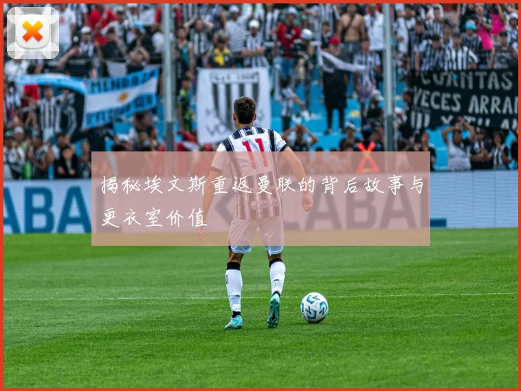 揭秘埃文斯重返曼联的背后故事与更衣室价值