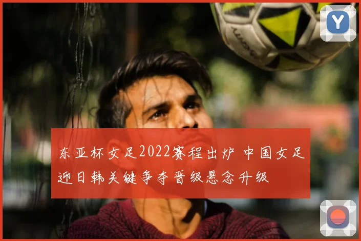 东亚杯女足2022赛程出炉 中国女足迎日韩关键争夺晋级悬念升级